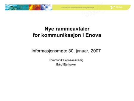 Drivkraft for fremtidsrettede energiløsninger Nye rammeavtaler for kommunikasjon i Enova Informasjonsmøte 30. januar, 2007 Kommunikasjonsansvarlig Bård.