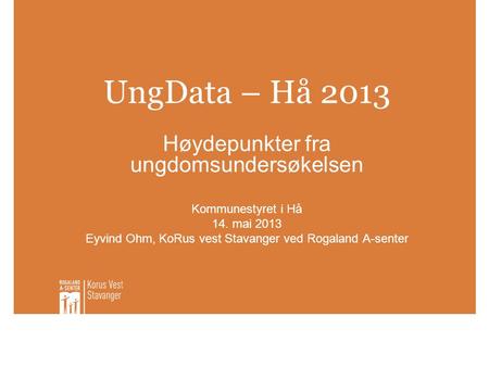 UngData – Hå 2013 Høydepunkter fra ungdomsundersøkelsen Kommunestyret i Hå 14. mai 2013 Eyvind Ohm, KoRus vest Stavanger ved Rogaland A-senter.