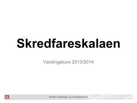 Norges vassdrags- og energidirektorat Skredfareskalaen Varslingskurs 2013/2014.