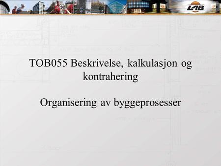 TOB055 Beskrivelse, kalkulasjon og kontrahering Organisering av byggeprosesser.