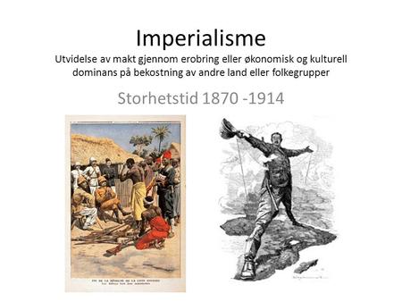 Imperialisme Utvidelse av makt gjennom erobring eller økonomisk og kulturell dominans på bekostning av andre land eller folkegrupper Storhetstid 1870 -1914.