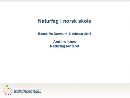 1 Naturfag i norsk skole Besøk fra Danmark 1. februar 2016 Anders Isnes Naturfagsenteret.