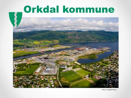 Orkdal kommune Foto: Trondheim havn.  Nest største by i Sør-Trøndelag  Fjord og fjell  Interkommunal havn  Museumsjernbane  Europavei Orkdal kommune.