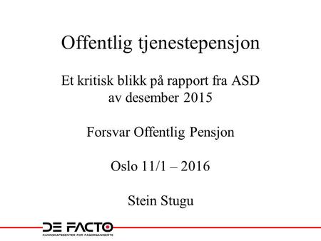 Offentlig tjenestepensjon Et kritisk blikk på rapport fra ASD av desember 2015 Forsvar Offentlig Pensjon Oslo 11/1 – 2016 Stein Stugu.