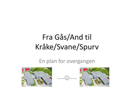 Fra Gås/And til Kråke/Svane/Spurv En plan for overgangen ----