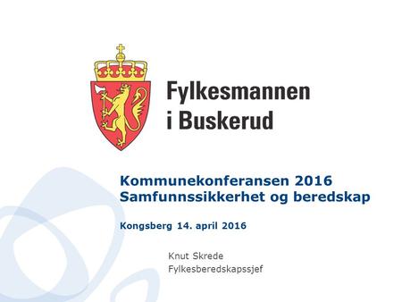 Kommunekonferansen 2016 Samfunnssikkerhet og beredskap Kongsberg 14. april 2016 Knut Skrede Fylkesberedskapssjef.