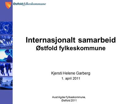 Aust Agder fylkeskommune, Østfold 2011 Internasjonalt samarbeid Østfold fylkeskommune Kjersti Helene Garberg 1. april 2011.