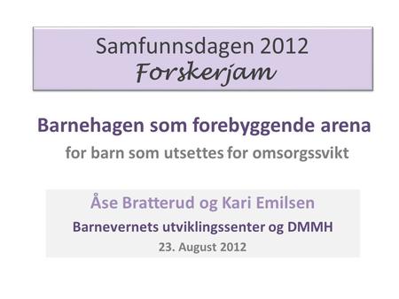 Samfunnsdagen 2012 Forskerjam Barnehagen som forebyggende arena for barn som utsettes for omsorgssvikt Åse Bratterud og Kari Emilsen Barnevernets utviklingssenter.