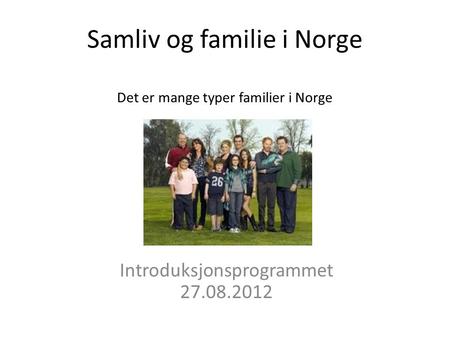 Samliv og familie i Norge Det er mange typer familier i Norge Introduksjonsprogrammet 27.08.2012.