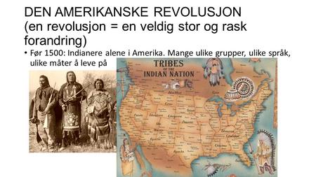 DEN AMERIKANSKE REVOLUSJON (en revolusjon = en veldig stor og rask forandring) Før 1500: Indianere alene i Amerika. Mange ulike grupper, ulike språk, ulike.