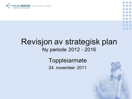Revisjon av strategisk plan Ny periode 2012 - 2016 Toppleiarmøte 24. november 2011.
