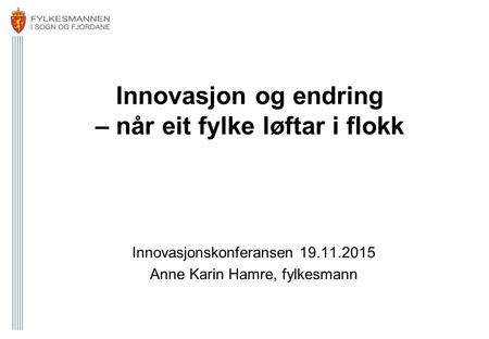 Innovasjon og endring – når eit fylke løftar i flokk Innovasjonskonferansen 19.11.2015 Anne Karin Hamre, fylkesmann.
