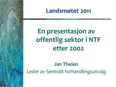 Landsmøtet 2011 En presentasjon av offentlig sektor i NTF etter 2002 Jan Theien Leder av Sentralt forhandlingsutvalg.
