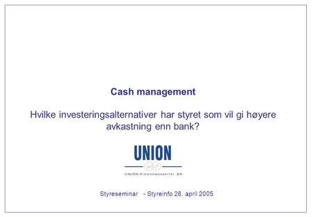 Cash management Hvilke investeringsalternativer har styret som vil gi høyere avkastning enn bank? Styreseminar - Styreinfo 26. april 2005.