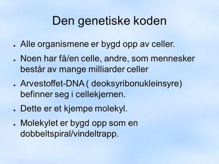 Den genetiske koden ● Alle organismene er bygd opp av celler. ● Noen har få/en celle, andre, som mennesker består av mange milliarder celler ● Arvestoffet-DNA.