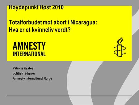 Høydepunkt Høst 2010 Totalforbudet mot abort i Nicaragua: Hva er et kvinneliv verdt? Patricia Kaatee politisk rådgiver Amnesty International Norge.