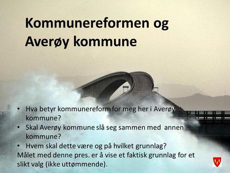 Kommunereformen og Averøy kommune Hva betyr kommunereform for meg her i Averøy kommune? Skal Averøy kommune slå seg sammen med annen kommune? Hvem skal.