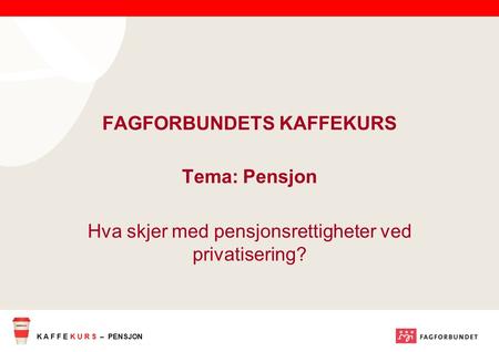 K A F F E K U R S – PENSJON FAGFORBUNDETS KAFFEKURS Tema: Pensjon Hva skjer med pensjonsrettigheter ved privatisering?