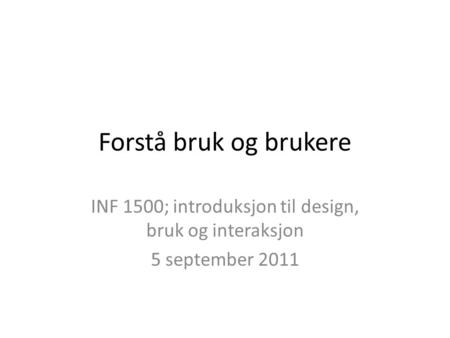 Forstå bruk og brukere INF 1500; introduksjon til design, bruk og interaksjon 5 september 2011.