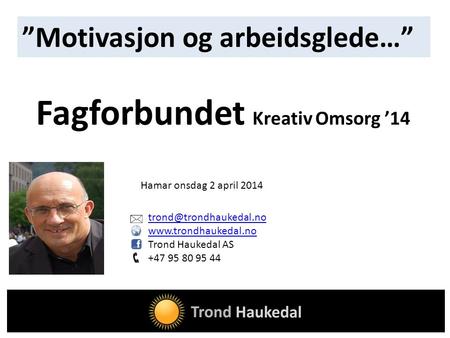 Trond Haukedal AS +47 95 80 95 44 Fagforbundet Kreativ Omsorg ’14 ”Motivasjon og arbeidsglede…” Hamar onsdag.