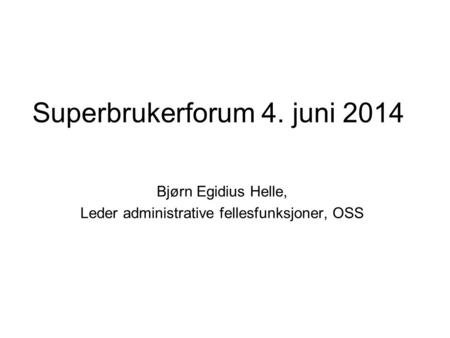 Superbrukerforum 4. juni 2014 Bjørn Egidius Helle, Leder administrative fellesfunksjoner, OSS.