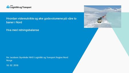 Hvordan videreutvikle og øke godsvolumene på våre to baner i Nord Hva med retningsbalanse Per Jacobsen Styreleder NHO Logistikk og Transport Region Nord.