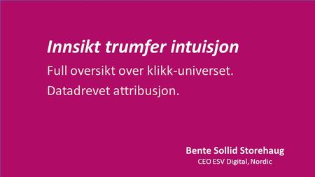 Bente Sollid Storehaug CEO ESV Digital, Nordic Innsikt trumfer intuisjon Full oversikt over klikk-universet. Datadrevet attribusjon.
