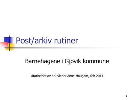 1 Post/arkiv rutiner Barnehagene i Gjøvik kommune Utarbeidet av arkivleder Anne Haugom, feb 2011.