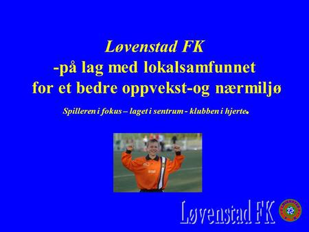 Løvenstad FK -på lag med lokalsamfunnet for et bedre oppvekst-og nærmiljø Spilleren i fokus – laget i sentrum - klubben i hjerte.