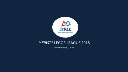 Jr.FIRST® LEGO® LEAGUE 2015 PRESENTATØR, DATO. Siden starten i 2000 har FIRST Scandinavia hatt som formål å gi barn og unge god lærings- og mestringsopplevelser.