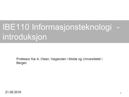 21.09.2016 1 IBE110 Informasjonsteknologi - introduksjon Professor Kai A. Olsen, Høgskolen i Molde og Universitetet i Bergen.