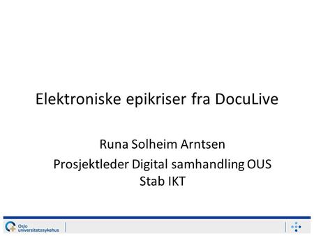 Elektroniske epikriser fra DocuLive Runa Solheim Arntsen Prosjektleder Digital samhandling OUS Stab IKT.