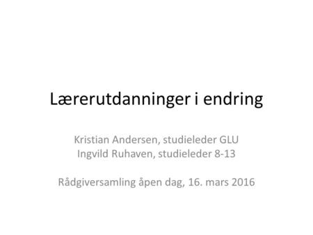 Lærerutdanninger i endring Kristian Andersen, studieleder GLU Ingvild Ruhaven, studieleder 8-13 Rådgiversamling åpen dag, 16. mars 2016.