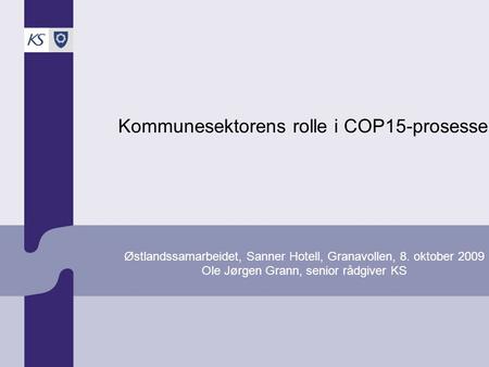 Kommunesektorens rolle i COP15-prosessen Østlandssamarbeidet, Sanner Hotell, Granavollen, 8. oktober 2009 Ole Jørgen Grann, senior rådgiver KS.