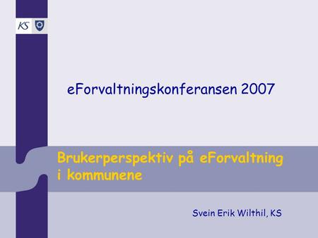 Brukerperspektiv på eForvaltning i kommunene Svein Erik Wilthil, KS eForvaltningskonferansen 2007.