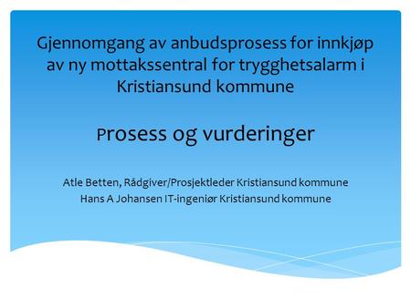 Gjennomgang av anbudsprosess for innkjøp av ny mottakssentral for trygghetsalarm i Kristiansund kommune P rosess og vurderinger Atle Betten, Rådgiver/Prosjektleder.