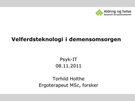Psyk-IT 08.11.2011 Torhild Holthe Ergoterapeut MSc, forsker Velferdsteknologi i demensomsorgen.