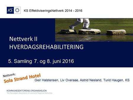 KS EffektiviseringsNettverk 2014 - 2016 5. Samling 7. og 8. juni 2016 Nettverk II HVERDAGSREHABILITERING Geir Halstensen, Liv Overaae, Astrid Nesland,