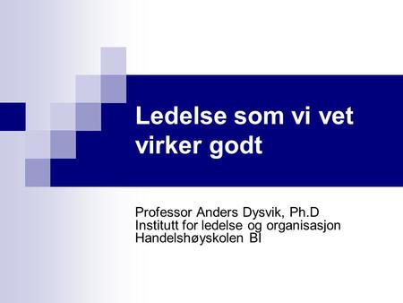 Ledelse som vi vet virker godt Professor Anders Dysvik, Ph.D Institutt for ledelse og organisasjon Handelshøyskolen BI.