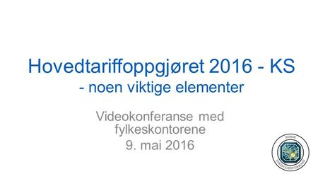 Hovedtariffoppgjøret 2016 - KS - noen viktige elementer Videokonferanse med fylkeskontorene 9. mai 2016.