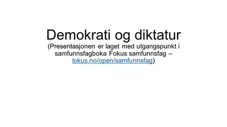 Demokrati og diktatur (Presentasjonen er laget med utgangspunkt i samfunnsfagboka Fokus samfunnsfag – lokus.no/open/samfunnsfag) lokus.no/open/samfunnsfag.
