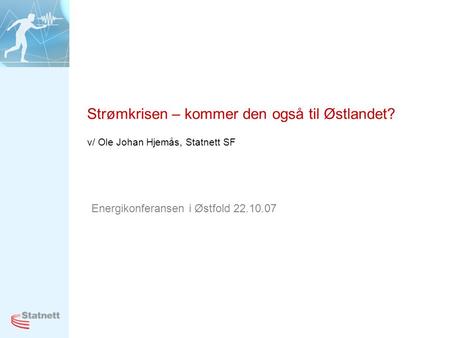 Strømkrisen – kommer den også til Østlandet? v/ Ole Johan Hjemås, Statnett SF Energikonferansen i Østfold 22.10.07.