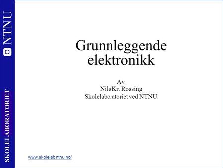 1 SKOLELABORATORIET  Grunnleggende elektronikk Av Nils Kr. Rossing Skolelaboratoriet ved NTNU.