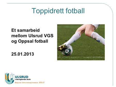 Nasjonal demonstrasjonsskole 2005-07 Toppidrett fotball Et samarbeid mellom Ulsrud VGS og Oppsal fotball 25.01.2013.