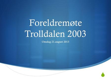  Foreldremøte Trolldalen 2003 Onsdag 21.august 2013.