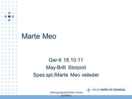Alderspsykiatrisk Enhet, Molde Sjukehus Marte Meo Ger-It 18.10.11 May-Britt Storjord Spes.spl./Marte Meo veileder.