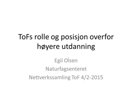 ToFs rolle og posisjon overfor høyere utdanning Egil Olsen Naturfagsenteret Nettverkssamling ToF 4/2-2015.