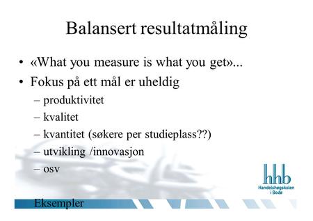 Balansert resultatmåling «What you measure is what you get»... Fokus på ett mål er uheldig –produktivitet –kvalitet –kvantitet (søkere per studieplass??)