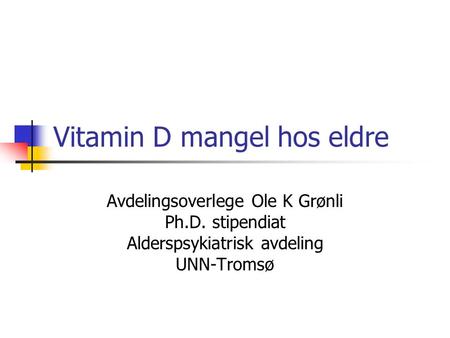 Vitamin D mangel hos eldre Avdelingsoverlege Ole K Grønli Ph.D. stipendiat Alderspsykiatrisk avdeling UNN-Tromsø.