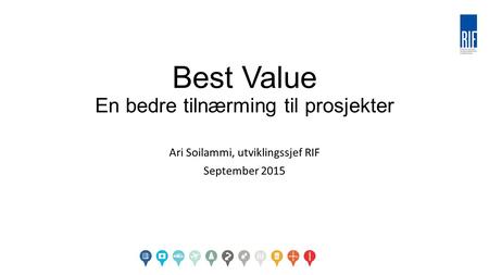 Best Value En bedre tilnærming til prosjekter Ari Soilammi, utviklingssjef RIF September 2015.